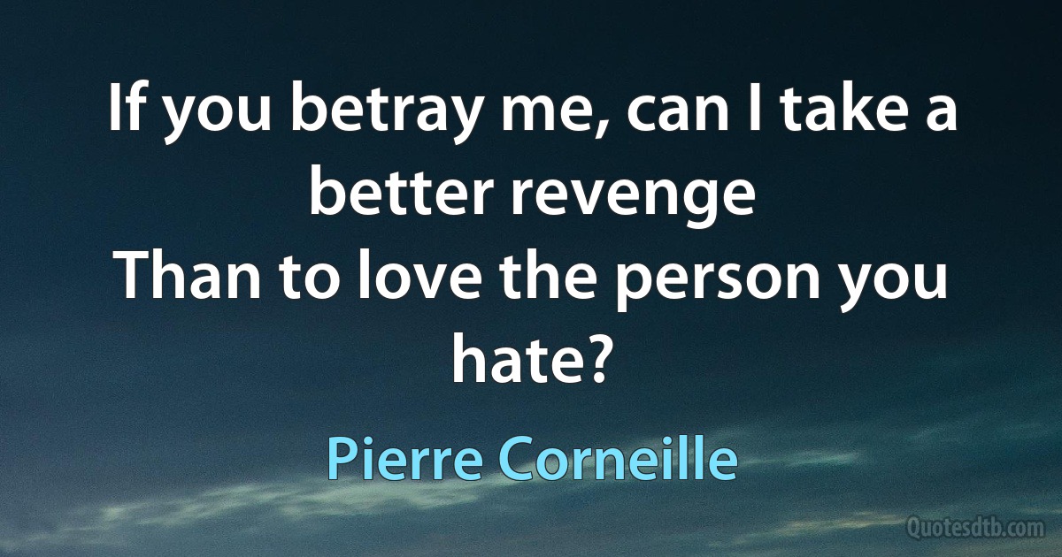 If you betray me, can I take a better revenge
Than to love the person you hate? (Pierre Corneille)