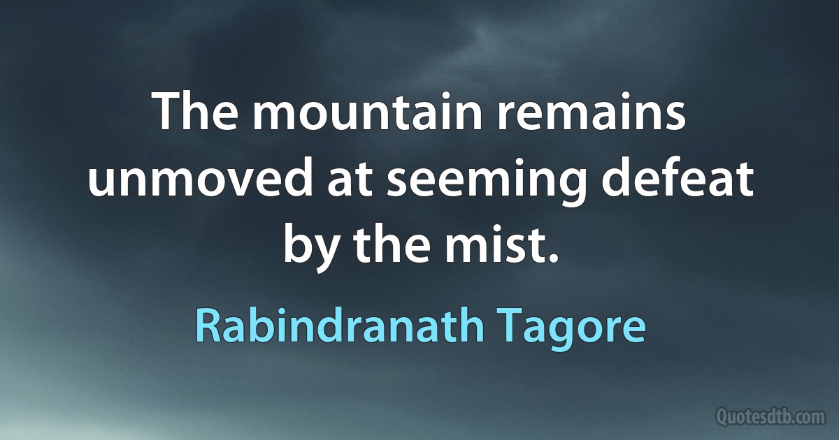 The mountain remains unmoved at seeming defeat by the mist. (Rabindranath Tagore)