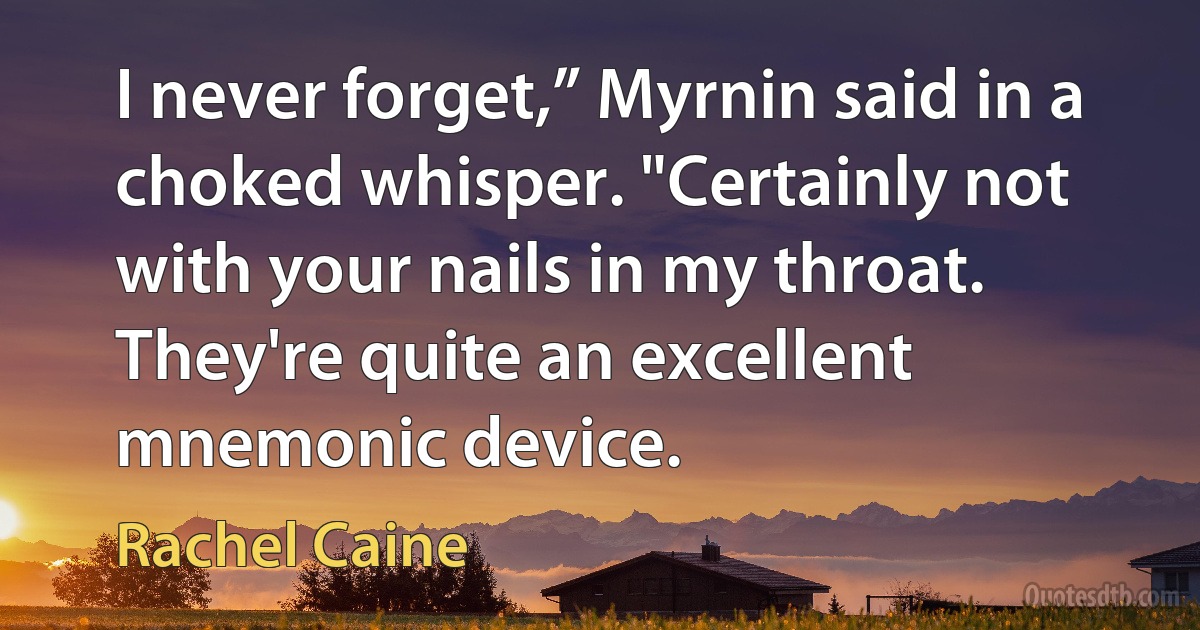 I never forget,” Myrnin said in a choked whisper. "Certainly not with your nails in my throat. They're quite an excellent mnemonic device. (Rachel Caine)