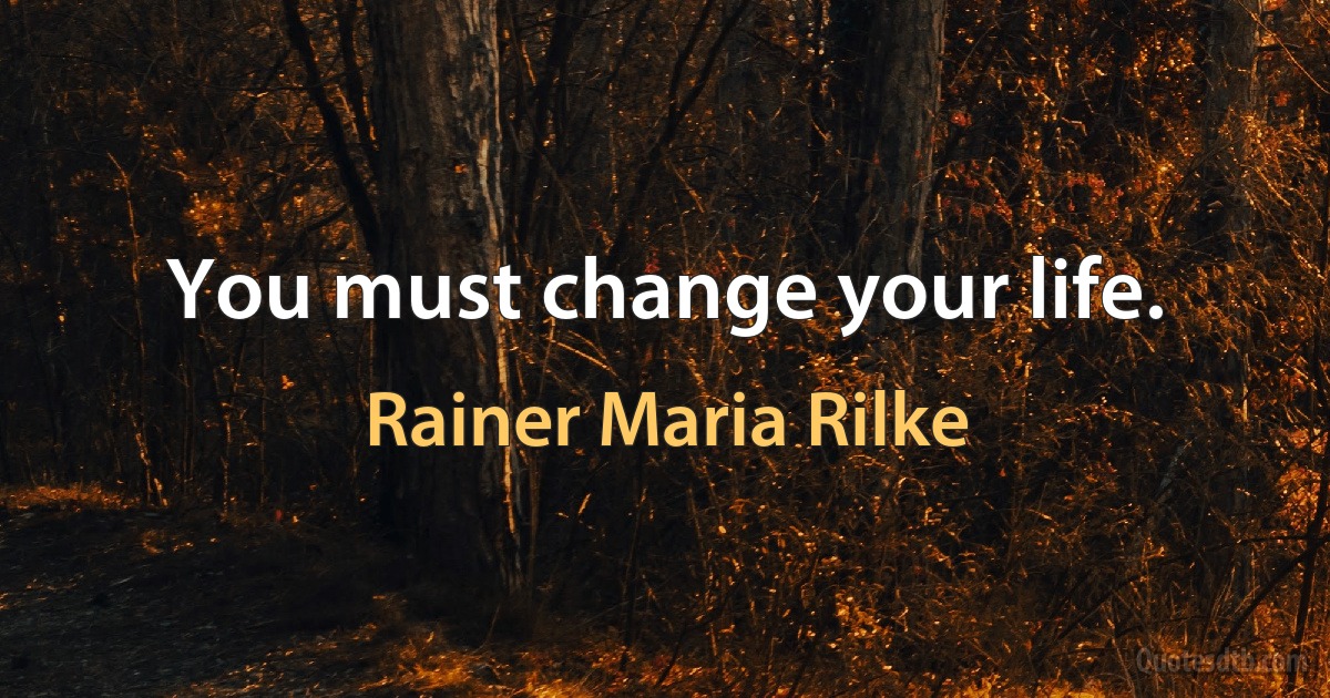 You must change your life. (Rainer Maria Rilke)