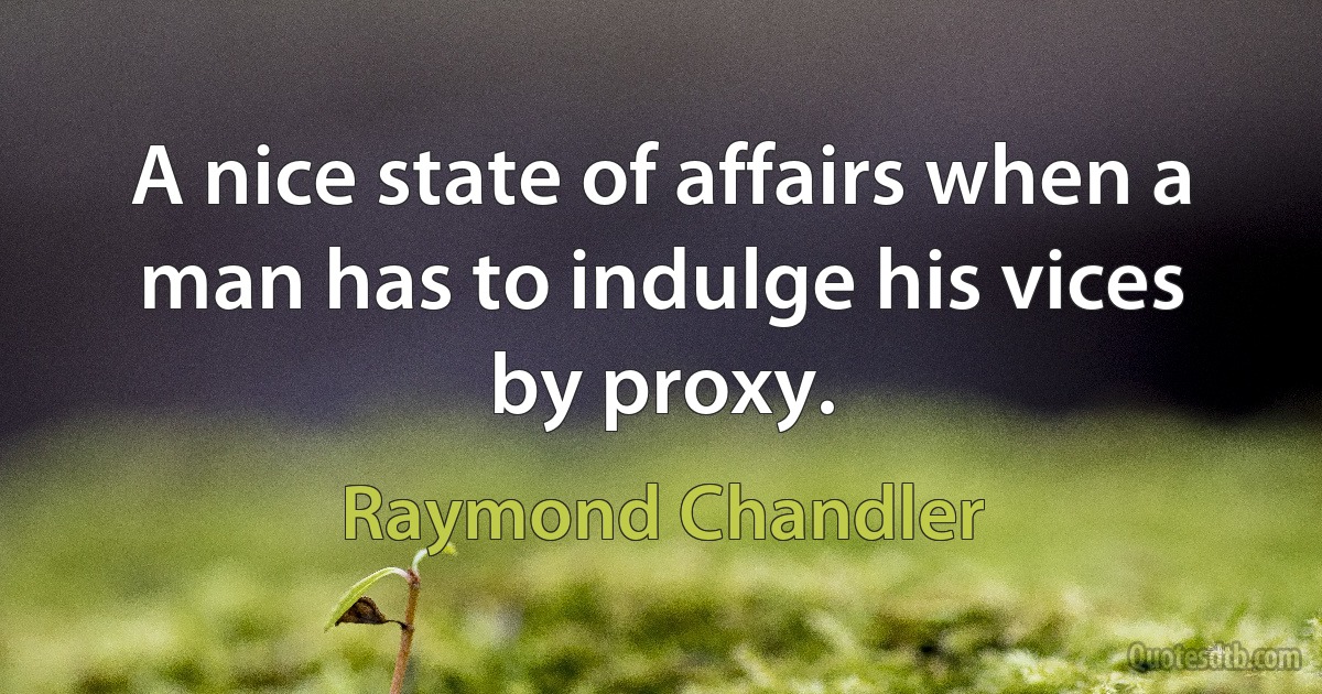 A nice state of affairs when a man has to indulge his vices by proxy. (Raymond Chandler)