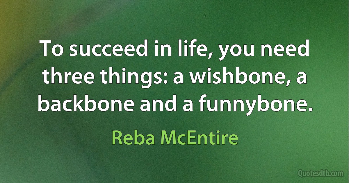 To succeed in life, you need three things: a wishbone, a backbone and a funnybone. (Reba McEntire)