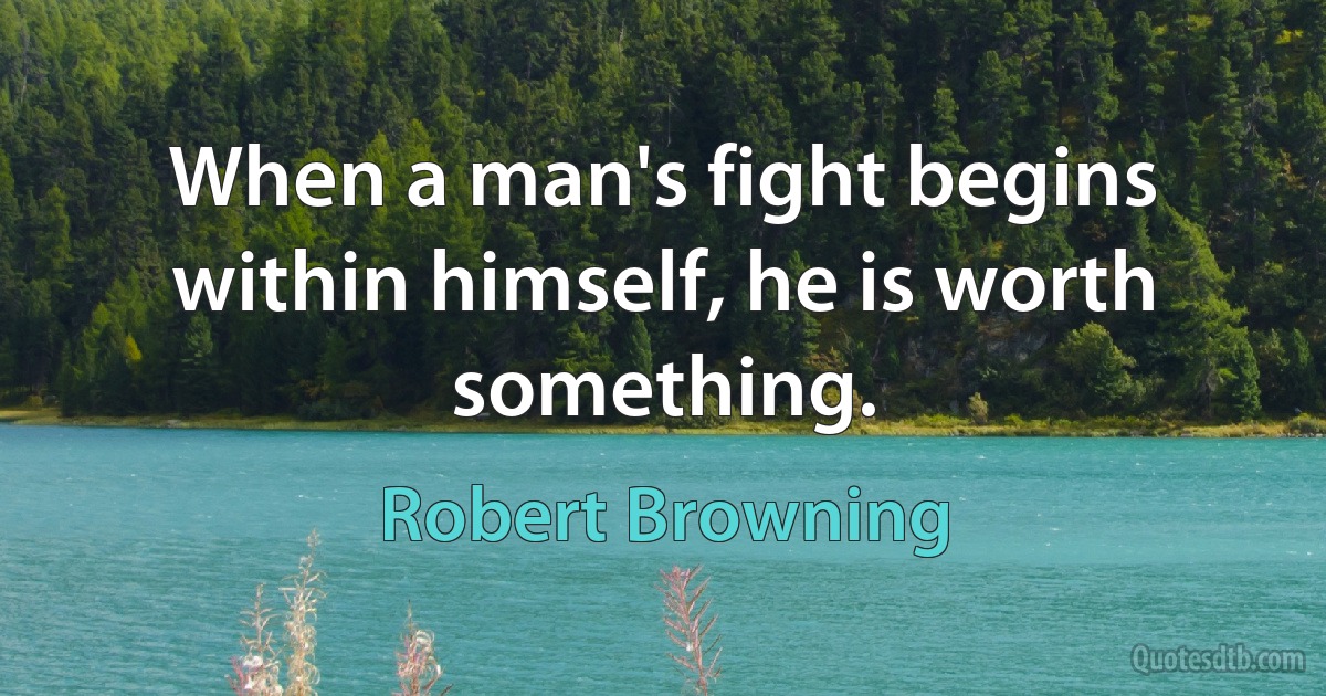 When a man's fight begins within himself, he is worth something. (Robert Browning)