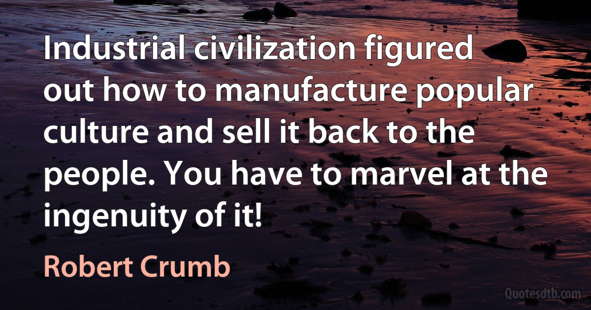 Industrial civilization figured out how to manufacture popular culture and sell it back to the people. You have to marvel at the ingenuity of it! (Robert Crumb)