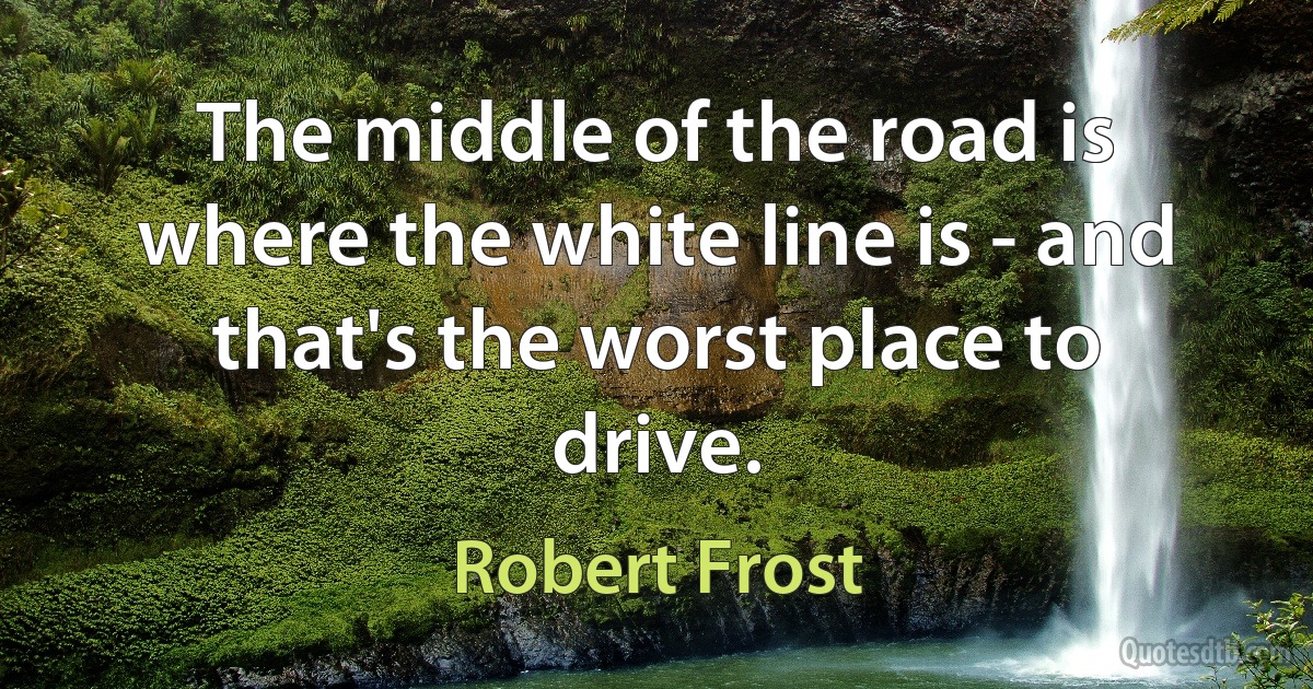 The middle of the road is where the white line is - and that's the worst place to drive. (Robert Frost)