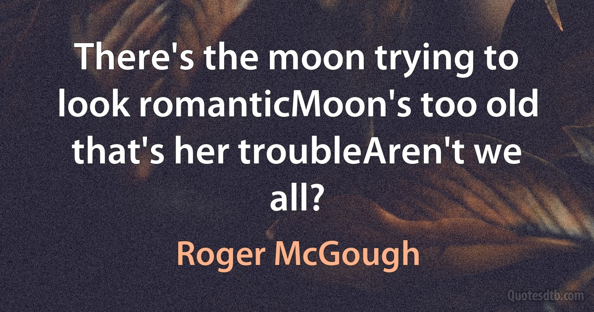 There's the moon trying to look romanticMoon's too old that's her troubleAren't we all? (Roger McGough)