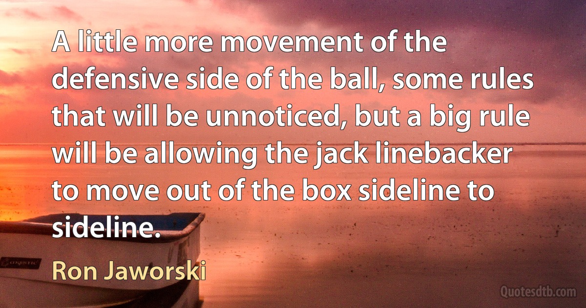 A little more movement of the defensive side of the ball, some rules that will be unnoticed, but a big rule will be allowing the jack linebacker to move out of the box sideline to sideline. (Ron Jaworski)