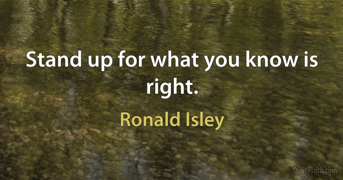 Stand up for what you know is right. (Ronald Isley)