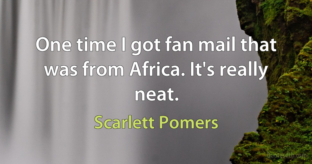 One time I got fan mail that was from Africa. It's really neat. (Scarlett Pomers)