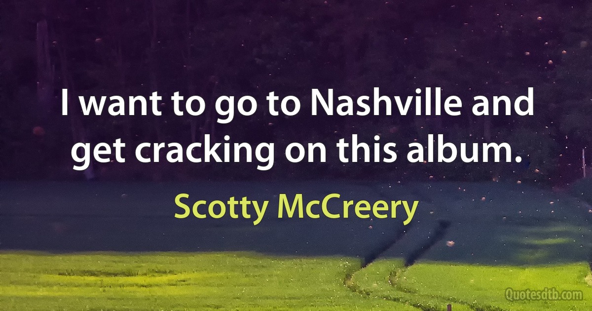 I want to go to Nashville and get cracking on this album. (Scotty McCreery)