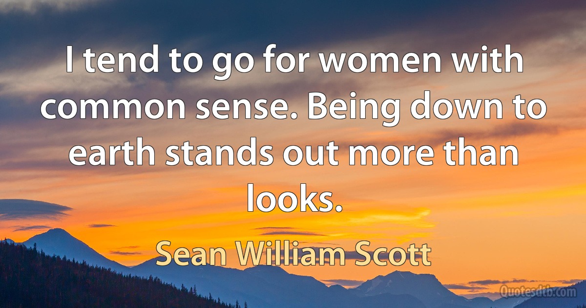 I tend to go for women with common sense. Being down to earth stands out more than looks. (Sean William Scott)