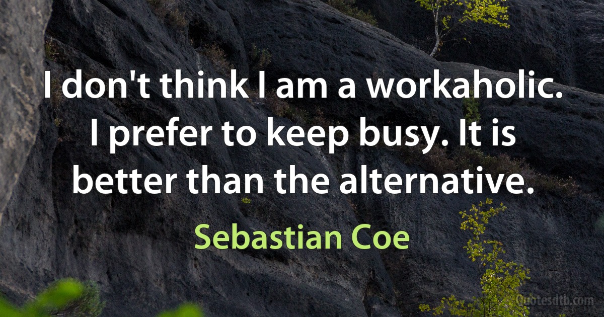 I don't think I am a workaholic. I prefer to keep busy. It is better than the alternative. (Sebastian Coe)