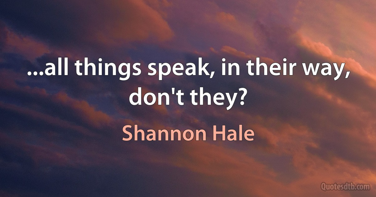 ...all things speak, in their way, don't they? (Shannon Hale)