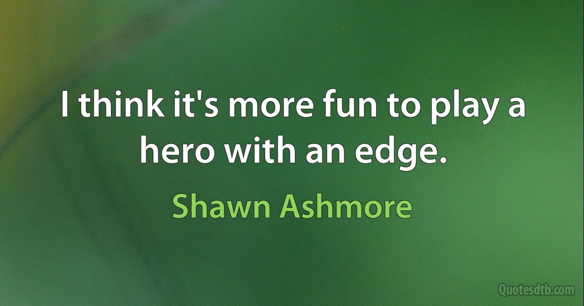 I think it's more fun to play a hero with an edge. (Shawn Ashmore)