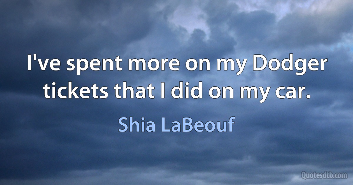 I've spent more on my Dodger tickets that I did on my car. (Shia LaBeouf)