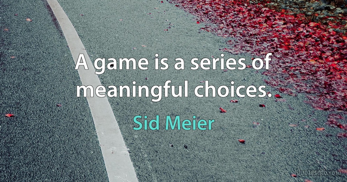 A game is a series of meaningful choices. (Sid Meier)