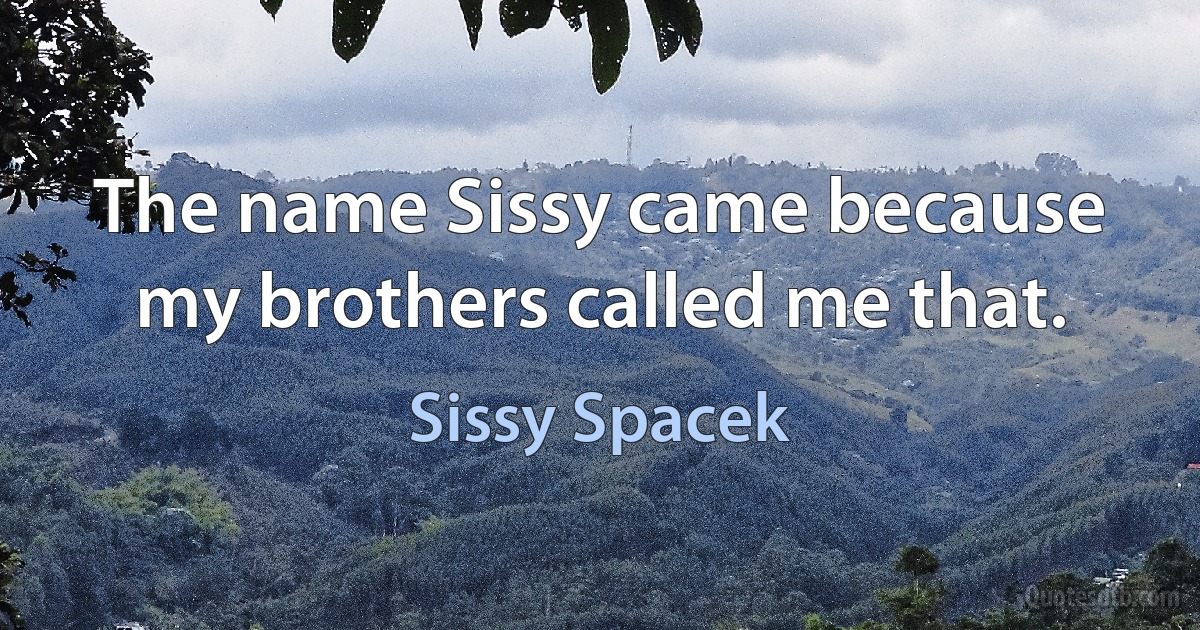 The name Sissy came because my brothers called me that. (Sissy Spacek)