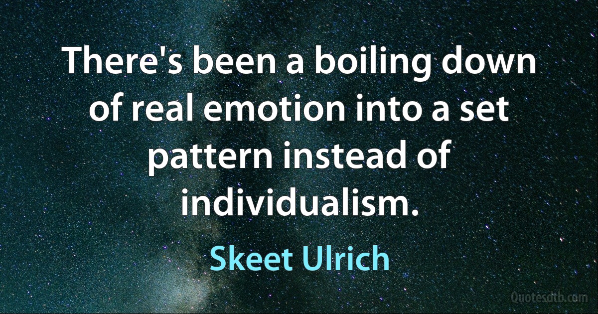 There's been a boiling down of real emotion into a set pattern instead of individualism. (Skeet Ulrich)