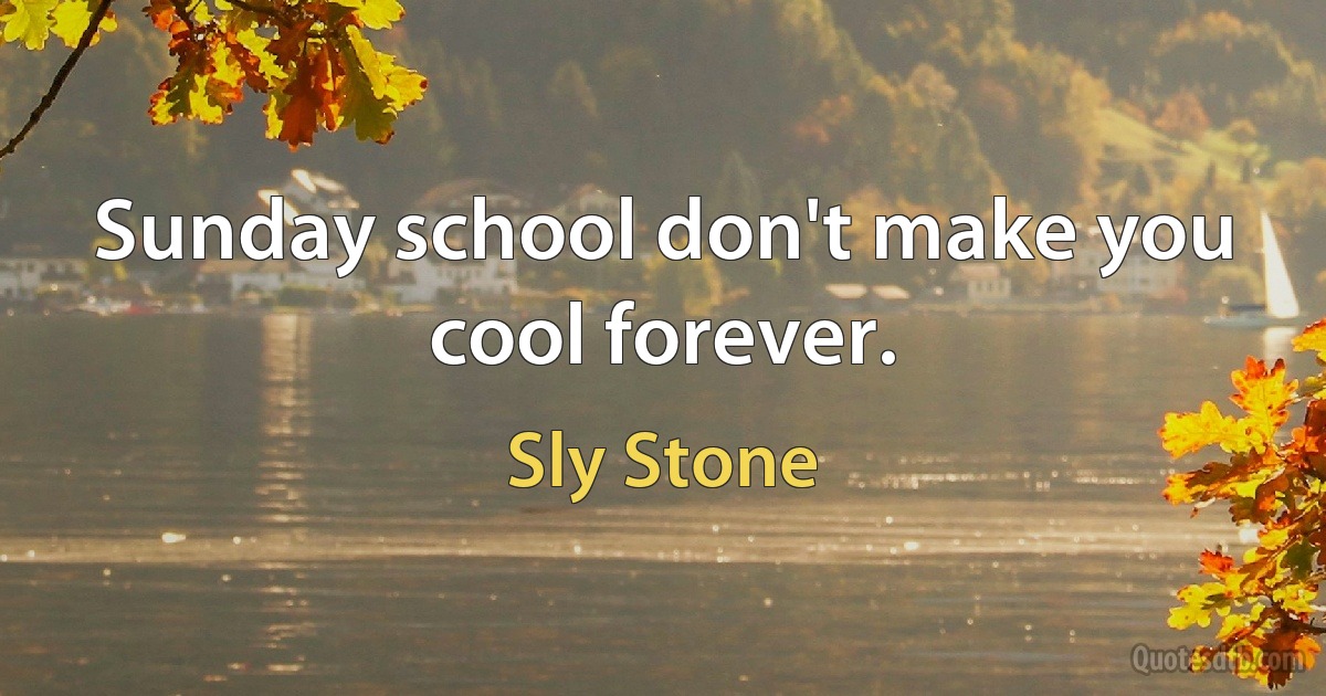 Sunday school don't make you cool forever. (Sly Stone)