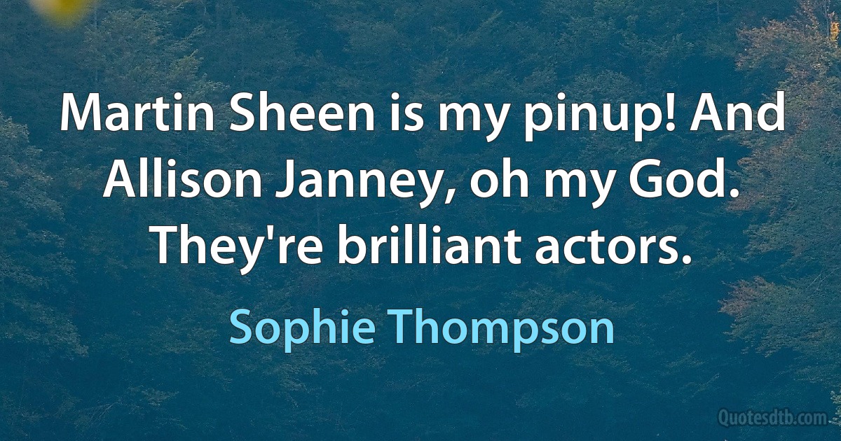 Martin Sheen is my pinup! And Allison Janney, oh my God. They're brilliant actors. (Sophie Thompson)