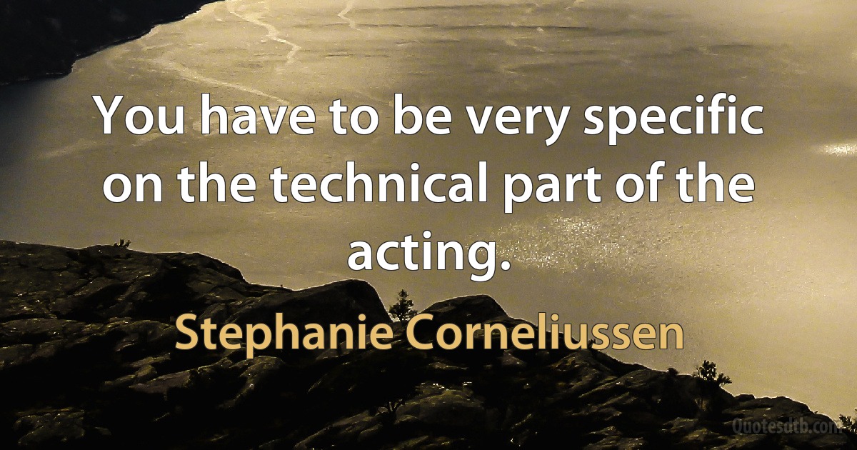 You have to be very specific on the technical part of the acting. (Stephanie Corneliussen)