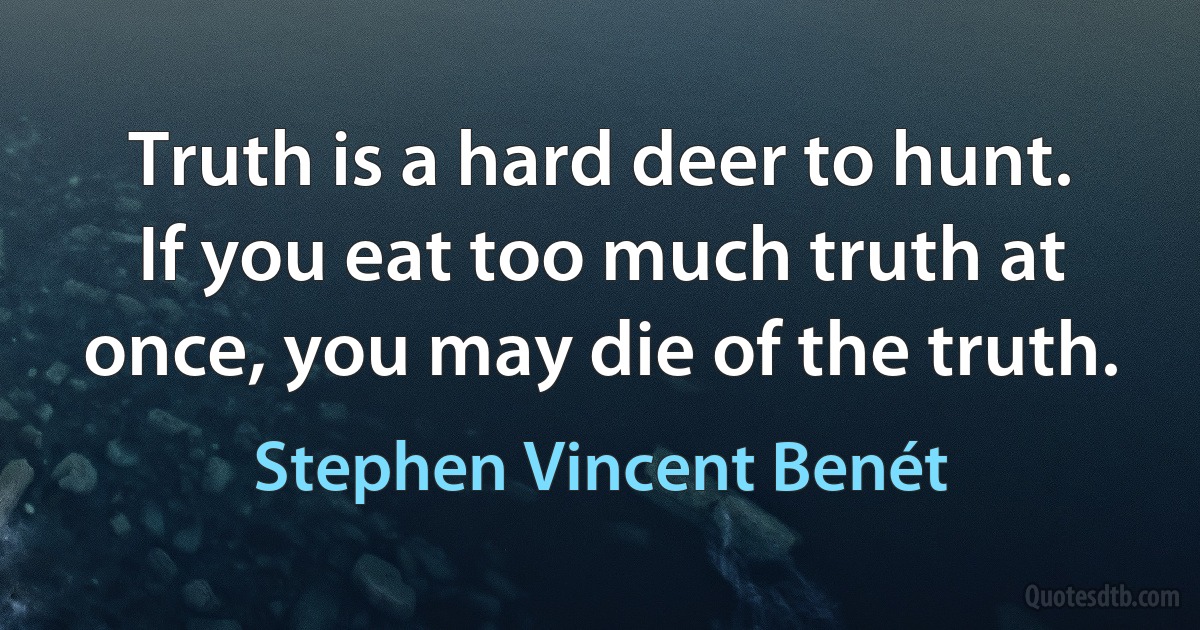 Truth is a hard deer to hunt. If you eat too much truth at once, you may die of the truth. (Stephen Vincent Benét)