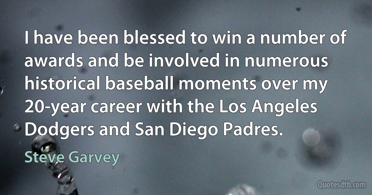 I have been blessed to win a number of awards and be involved in numerous historical baseball moments over my 20-year career with the Los Angeles Dodgers and San Diego Padres. (Steve Garvey)