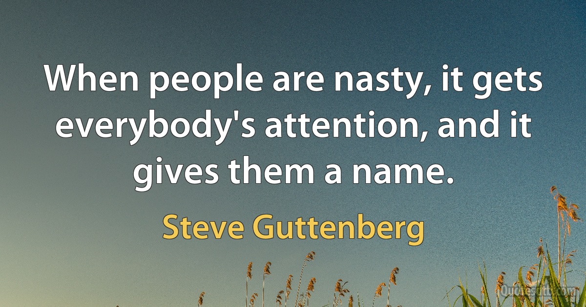 When people are nasty, it gets everybody's attention, and it gives them a name. (Steve Guttenberg)