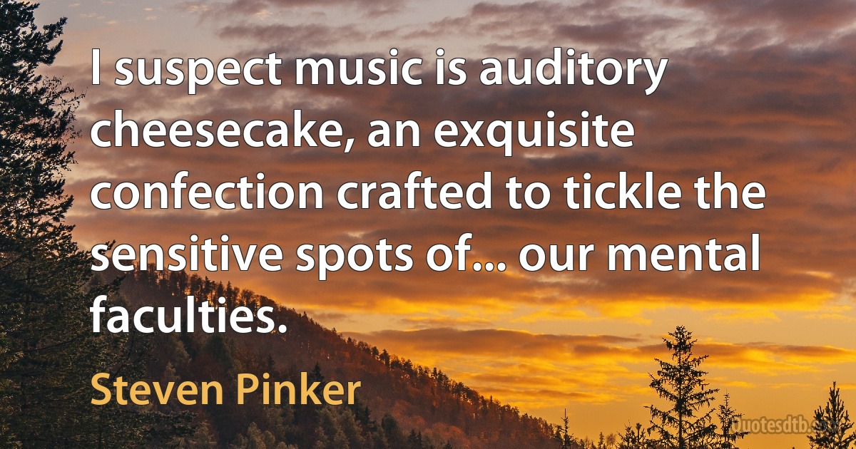 I suspect music is auditory cheesecake, an exquisite confection crafted to tickle the sensitive spots of... our mental faculties. (Steven Pinker)