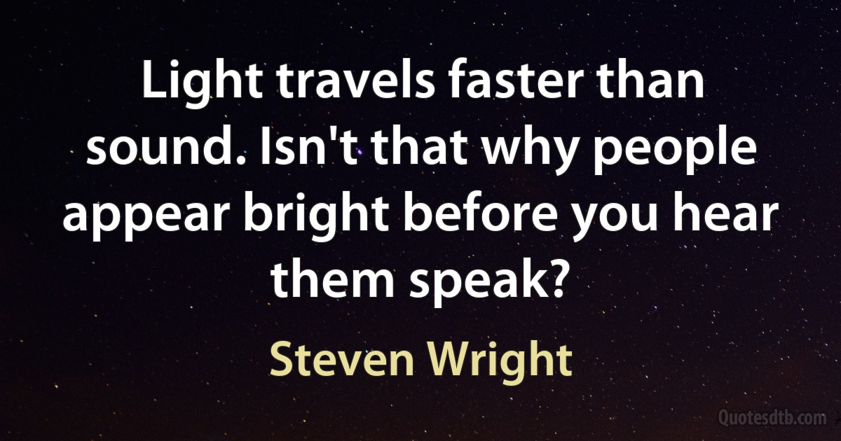 Light travels faster than sound. Isn't that why people appear bright before you hear them speak? (Steven Wright)