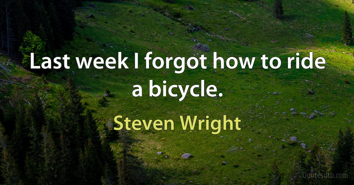 Last week I forgot how to ride a bicycle. (Steven Wright)