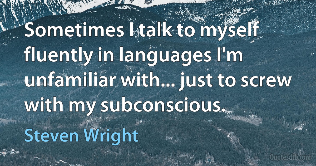 Sometimes I talk to myself fluently in languages I'm unfamiliar with... just to screw with my subconscious. (Steven Wright)