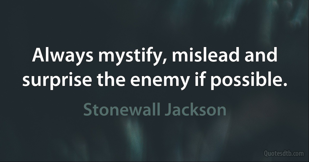 Always mystify, mislead and surprise the enemy if possible. (Stonewall Jackson)