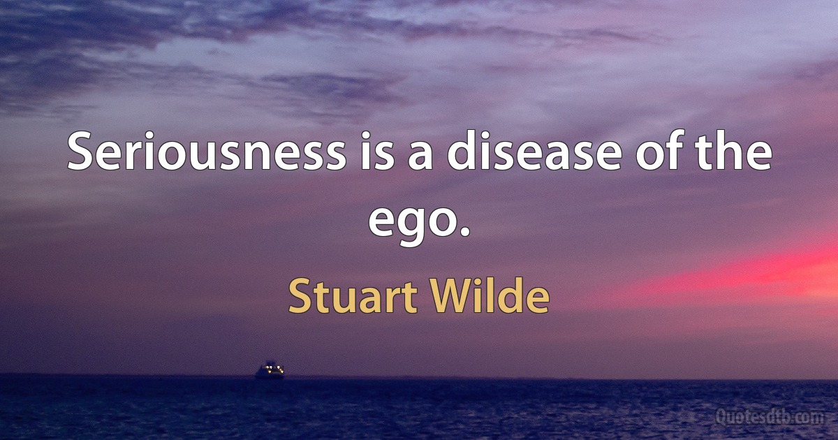 Seriousness is a disease of the ego. (Stuart Wilde)