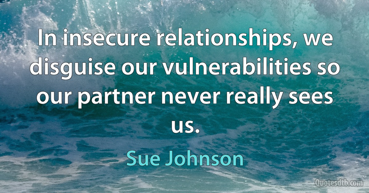 In insecure relationships, we disguise our vulnerabilities so our partner never really sees us. (Sue Johnson)