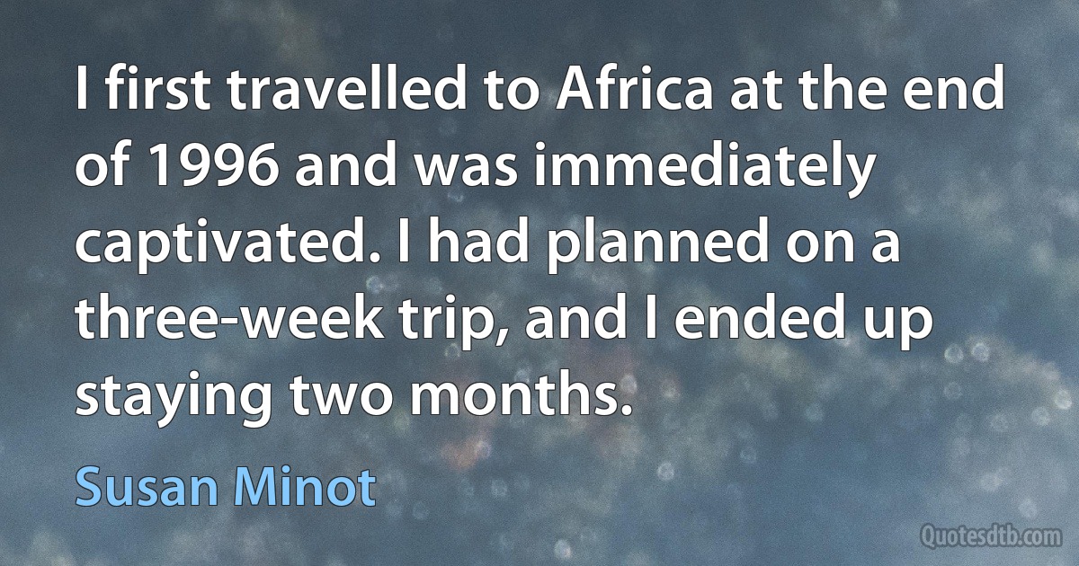 I first travelled to Africa at the end of 1996 and was immediately captivated. I had planned on a three-week trip, and I ended up staying two months. (Susan Minot)