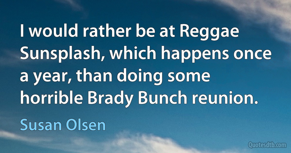 I would rather be at Reggae Sunsplash, which happens once a year, than doing some horrible Brady Bunch reunion. (Susan Olsen)