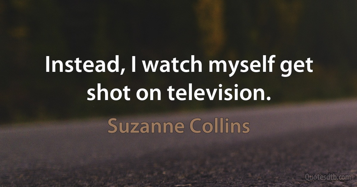 Instead, I watch myself get shot on television. (Suzanne Collins)