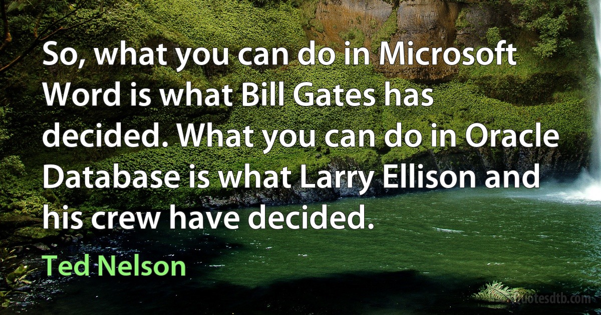 So, what you can do in Microsoft Word is what Bill Gates has decided. What you can do in Oracle Database is what Larry Ellison and his crew have decided. (Ted Nelson)