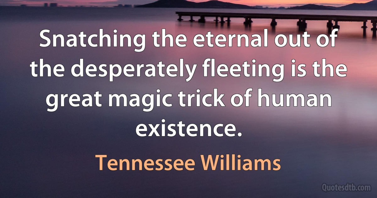 Snatching the eternal out of the desperately fleeting is the great magic trick of human existence. (Tennessee Williams)