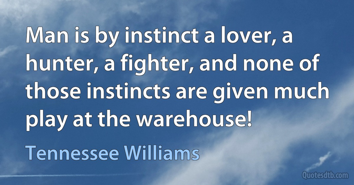 Man is by instinct a lover, a hunter, a fighter, and none of those instincts are given much play at the warehouse! (Tennessee Williams)