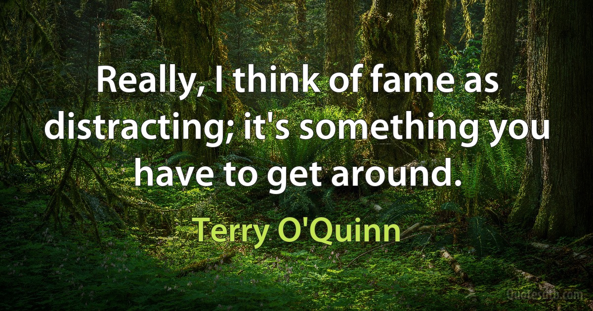 Really, I think of fame as distracting; it's something you have to get around. (Terry O'Quinn)