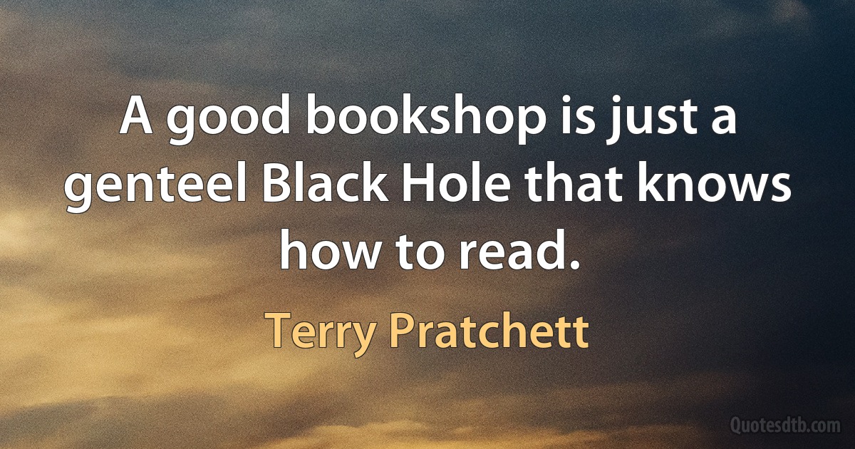 A good bookshop is just a genteel Black Hole that knows how to read. (Terry Pratchett)