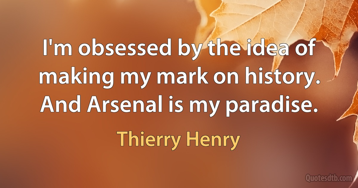 I'm obsessed by the idea of making my mark on history. And Arsenal is my paradise. (Thierry Henry)