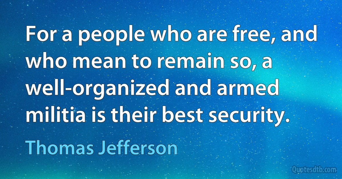 For a people who are free, and who mean to remain so, a well-organized and armed militia is their best security. (Thomas Jefferson)