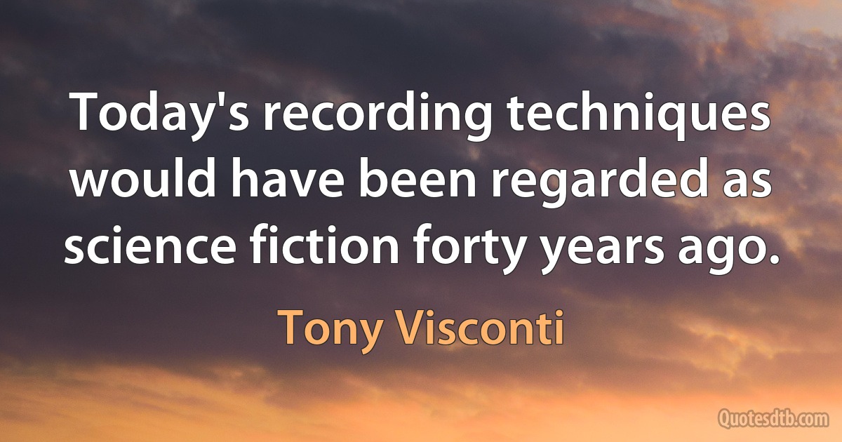 Today's recording techniques would have been regarded as science fiction forty years ago. (Tony Visconti)