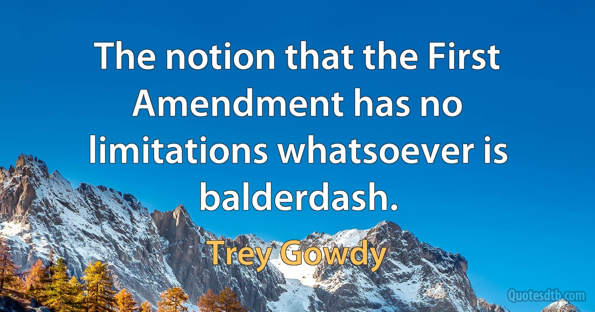 The notion that the First Amendment has no limitations whatsoever is balderdash. (Trey Gowdy)