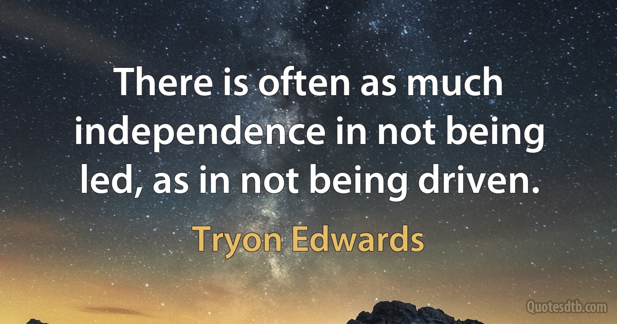 There is often as much independence in not being led, as in not being driven. (Tryon Edwards)