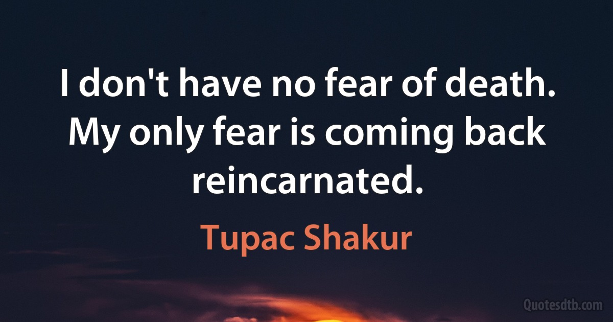 I don't have no fear of death. My only fear is coming back reincarnated. (Tupac Shakur)