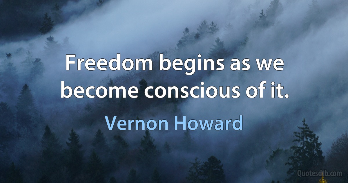 Freedom begins as we become conscious of it. (Vernon Howard)